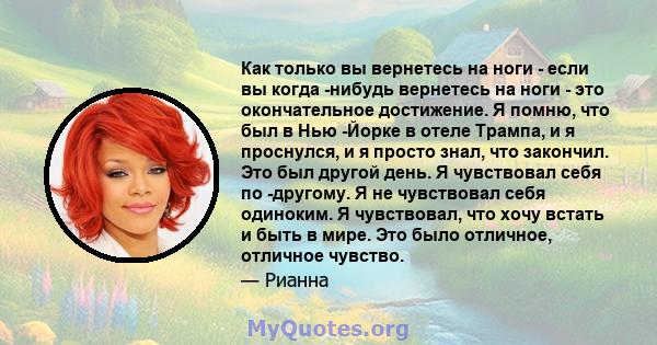 Как только вы вернетесь на ноги - если вы когда -нибудь вернетесь на ноги - это окончательное достижение. Я помню, что был в Нью -Йорке в отеле Трампа, и я проснулся, и я просто знал, что закончил. Это был другой день.