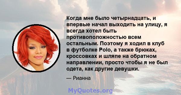 Когда мне было четырнадцать, и впервые начал выходить на улицу, я всегда хотел быть противоположностью всем остальным. Поэтому я ходил в клуб в футболке Polo, а также брюках, кроссовках и шляпе на обратном направлении,