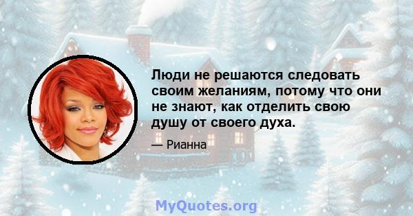 Люди не решаются следовать своим желаниям, потому что они не знают, как отделить свою душу от своего духа.