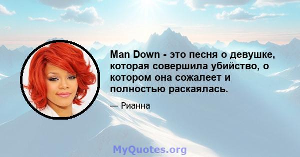 Man Down - это песня о девушке, которая совершила убийство, о котором она сожалеет и полностью раскаялась.