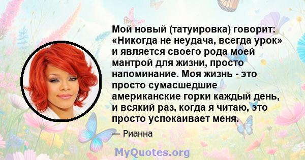 Мой новый (татуировка) говорит: «Никогда не неудача, всегда урок» и является своего рода моей мантрой для жизни, просто напоминание. Моя жизнь - это просто сумасшедшие американские горки каждый день, и всякий раз, когда 