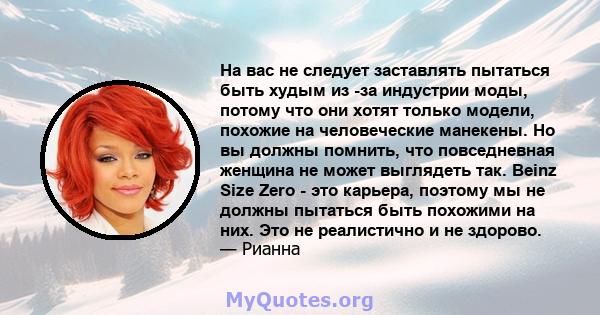 На вас не следует заставлять пытаться быть худым из -за индустрии моды, потому что они хотят только модели, похожие на человеческие манекены. Но вы должны помнить, что повседневная женщина не может выглядеть так. Beinz