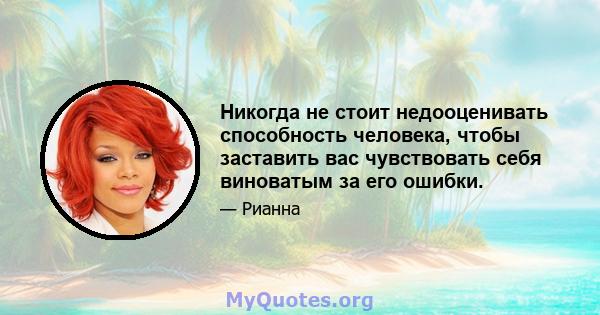 Никогда не стоит недооценивать способность человека, чтобы заставить вас чувствовать себя виноватым за его ошибки.