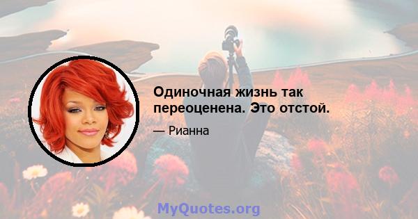 Одиночная жизнь так переоценена. Это отстой.