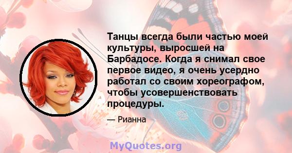 Танцы всегда были частью моей культуры, выросшей на Барбадосе. Когда я снимал свое первое видео, я очень усердно работал со своим хореографом, чтобы усовершенствовать процедуры.