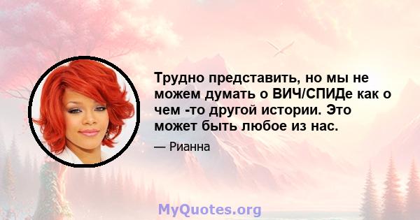 Трудно представить, но мы не можем думать о ВИЧ/СПИДе как о чем -то другой истории. Это может быть любое из нас.