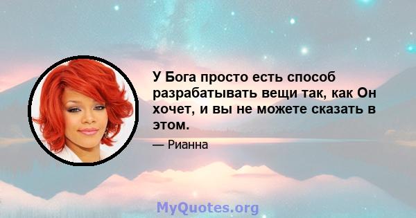 У Бога просто есть способ разрабатывать вещи так, как Он хочет, и вы не можете сказать в этом.