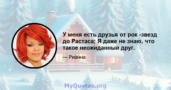 У меня есть друзья от рок -звезд до Растаса; Я даже не знаю, что такое неожиданный друг.