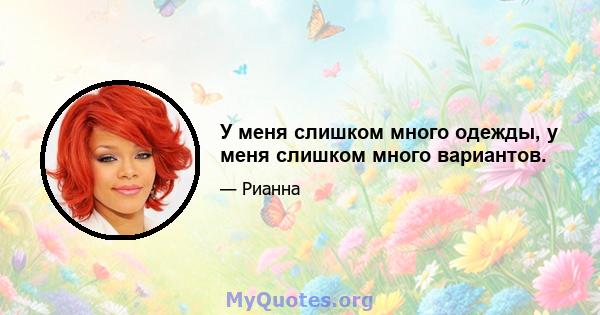 У меня слишком много одежды, у меня слишком много вариантов.