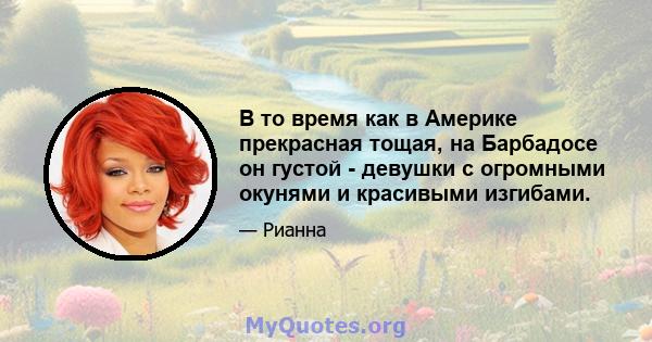 В то время как в Америке прекрасная тощая, на Барбадосе он густой - девушки с огромными окунями и красивыми изгибами.