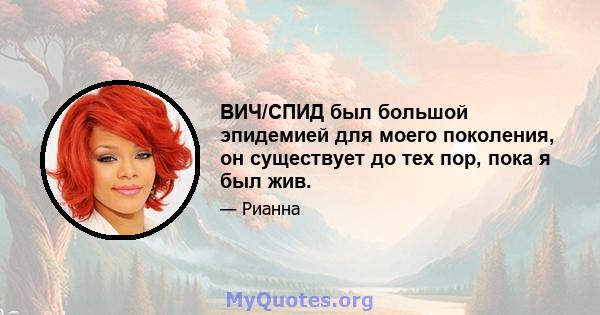 ВИЧ/СПИД был большой эпидемией для моего поколения, он существует до тех пор, пока я был жив.