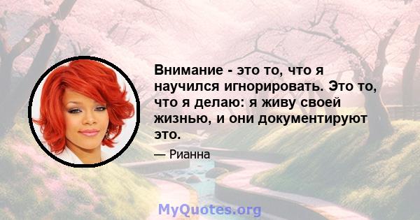 Внимание - это то, что я научился игнорировать. Это то, что я делаю: я живу своей жизнью, и они документируют это.