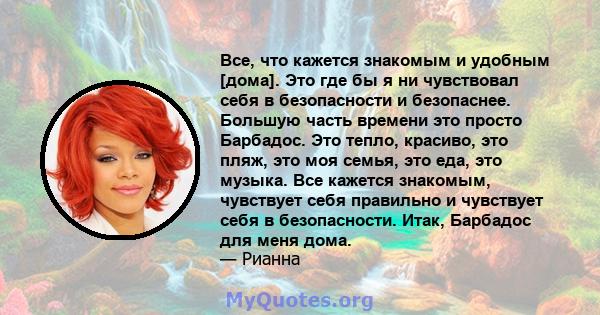 Все, что кажется знакомым и удобным [дома]. Это где бы я ни чувствовал себя в безопасности и безопаснее. Большую часть времени это просто Барбадос. Это тепло, красиво, это пляж, это моя семья, это еда, это музыка. Все