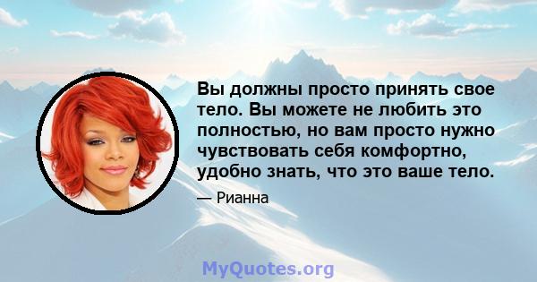 Вы должны просто принять свое тело. Вы можете не любить это полностью, но вам просто нужно чувствовать себя комфортно, удобно знать, что это ваше тело.