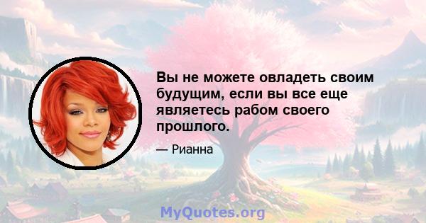 Вы не можете овладеть своим будущим, если вы все еще являетесь рабом своего прошлого.