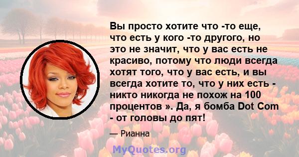 Вы просто хотите что -то еще, что есть у кого -то другого, но это не значит, что у вас есть не красиво, потому что люди всегда хотят того, что у вас есть, и вы всегда хотите то, что у них есть - никто никогда не похож