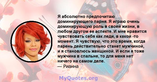 Я абсолютно предпочитаю доминирующего парня. Я играю очень доминирующую роль в своей жизни, в любом другом ее аспекте. И мне нравится чувствовать себя как леди, в какой -то момент. Я чувствую, что это время, когда