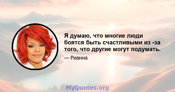 Я думаю, что многие люди боятся быть счастливыми из -за того, что другие могут подумать.