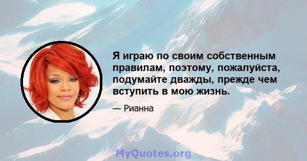 Я играю по своим собственным правилам, поэтому, пожалуйста, подумайте дважды, прежде чем вступить в мою жизнь.