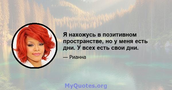 Я нахожусь в позитивном пространстве, но у меня есть дни. У всех есть свои дни.