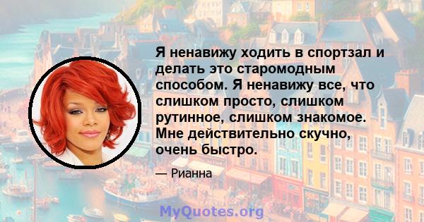 Я ненавижу ходить в спортзал и делать это старомодным способом. Я ненавижу все, что слишком просто, слишком рутинное, слишком знакомое. Мне действительно скучно, очень быстро.