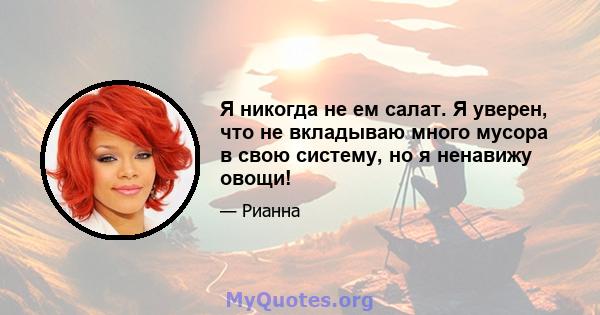 Я никогда не ем салат. Я уверен, что не вкладываю много мусора в свою систему, но я ненавижу овощи!