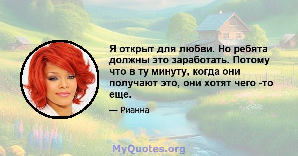 Я открыт для любви. Но ребята должны это заработать. Потому что в ту минуту, когда они получают это, они хотят чего -то еще.