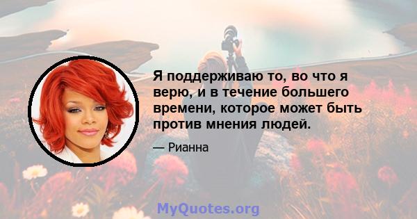 Я поддерживаю то, во что я верю, и в течение большего времени, которое может быть против мнения людей.