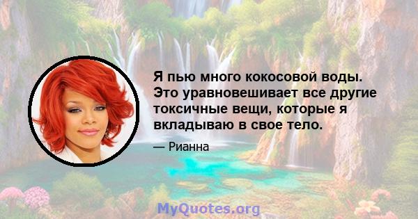 Я пью много кокосовой воды. Это уравновешивает все другие токсичные вещи, которые я вкладываю в свое тело.