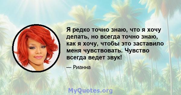 Я редко точно знаю, что я хочу делать, но всегда точно знаю, как я хочу, чтобы это заставило меня чувствовать. Чувство всегда ведет звук!