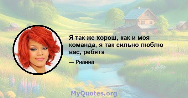 Я так же хорош, как и моя команда, я так сильно люблю вас, ребята