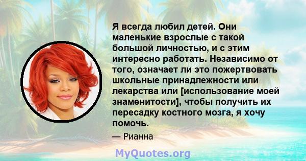 Я всегда любил детей. Они маленькие взрослые с такой большой личностью, и с этим интересно работать. Независимо от того, означает ли это пожертвовать школьные принадлежности или лекарства или [использование моей