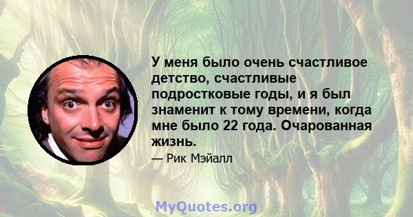 У меня было очень счастливое детство, счастливые подростковые годы, и я был знаменит к тому времени, когда мне было 22 года. Очарованная жизнь.