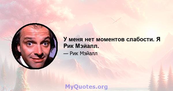 У меня нет моментов слабости. Я Рик Мэйалл.