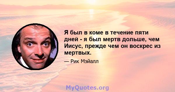 Я был в коме в течение пяти дней - я был мертв дольше, чем Иисус, прежде чем он воскрес из мертвых.