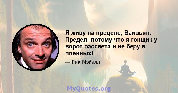 Я живу на пределе, Вайвьян. Предел, потому что я гонщик у ворот рассвета и не беру в пленных!