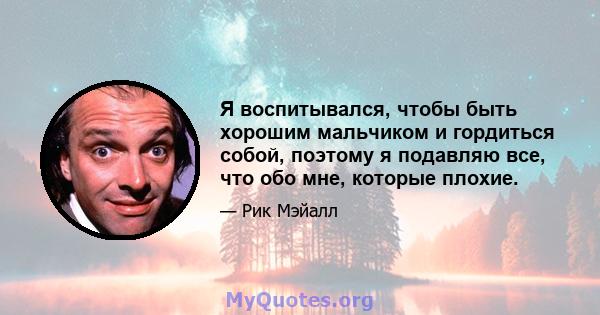 Я воспитывался, чтобы быть хорошим мальчиком и гордиться собой, поэтому я подавляю все, что обо мне, которые плохие.