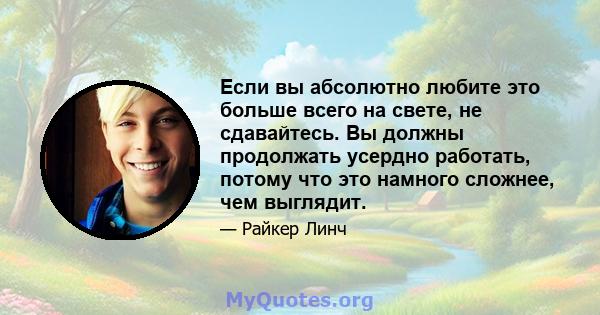 Если вы абсолютно любите это больше всего на свете, не сдавайтесь. Вы должны продолжать усердно работать, потому что это намного сложнее, чем выглядит.