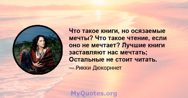 Что такое книги, но осязаемые мечты? Что такое чтение, если оно не мечтает? Лучшие книги заставляют нас мечтать; Остальные не стоит читать.