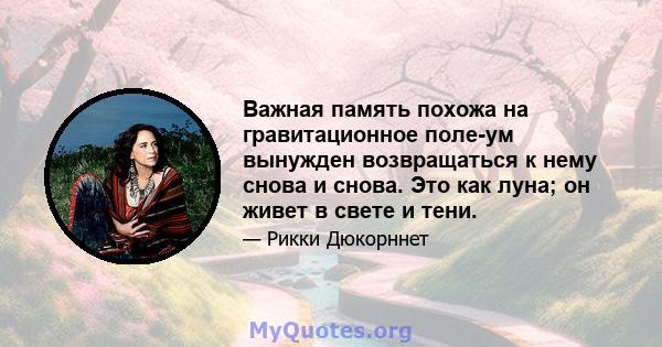 Важная память похожа на гравитационное поле-ум вынужден возвращаться к нему снова и снова. Это как луна; он живет в свете и тени.