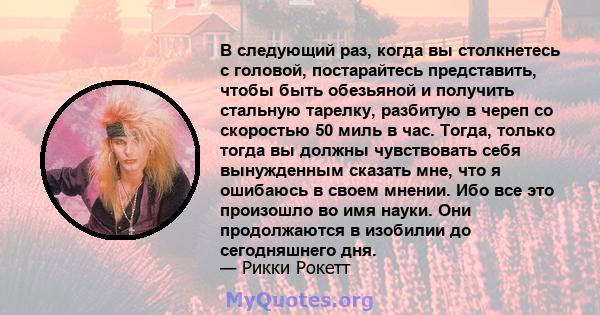 В следующий раз, когда вы столкнетесь с головой, постарайтесь представить, чтобы быть обезьяной и получить стальную тарелку, разбитую в череп со скоростью 50 миль в час. Тогда, только тогда вы должны чувствовать себя