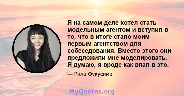 Я на самом деле хотел стать модельным агентом и вступил в то, что в итоге стало моим первым агентством для собеседования. Вместо этого они предложили мне моделировать. Я думаю, я вроде как впал в это.