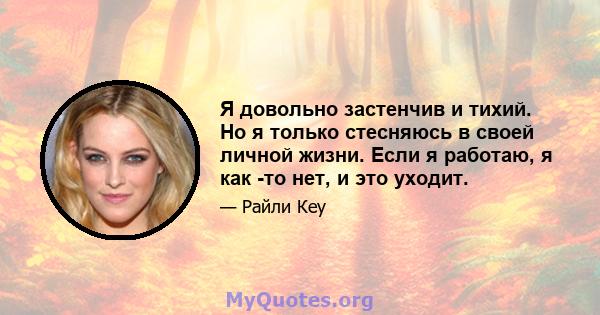 Я довольно застенчив и тихий. Но я только стесняюсь в своей личной жизни. Если я работаю, я как -то нет, и это уходит.