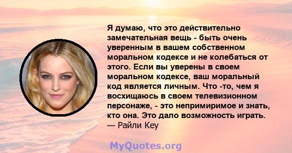 Я думаю, что это действительно замечательная вещь - быть очень уверенным в вашем собственном моральном кодексе и не колебаться от этого. Если вы уверены в своем моральном кодексе, ваш моральный код является личным. Что