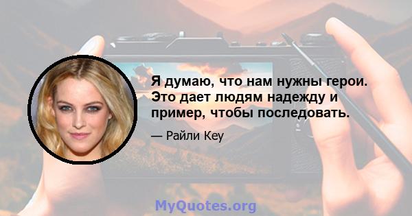 Я думаю, что нам нужны герои. Это дает людям надежду и пример, чтобы последовать.