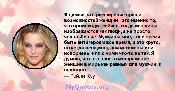 Я думаю, что расширение прав и возможностей женщин - это именно то, что происходит сейчас, когда женщины изображаются как люди, а не просто черно -белые. Мужчины могут все время быть антигероем все время, и это круто,