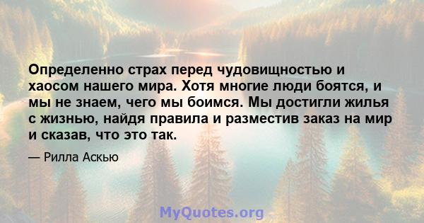 Определенно страх перед чудовищностью и хаосом нашего мира. Хотя многие люди боятся, и мы не знаем, чего мы боимся. Мы достигли жилья с жизнью, найдя правила и разместив заказ на мир и сказав, что это так.