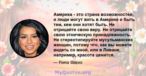 Америка - это страна возможностей, и люди могут жить в Америке и быть тем, кем они хотят быть. Не отрицайте свою веру. Не отрицайте свою этническую принадлежность. Не стереотипируйте мусульманских женщин, потому что,