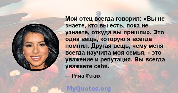 Мой отец всегда говорил: «Вы не знаете, кто вы есть, пока не узнаете, откуда вы пришли». Это одна вещь, которую я всегда помнил. Другая вещь, чему меня всегда научила моя семья, - это уважение и репутация. Вы всегда