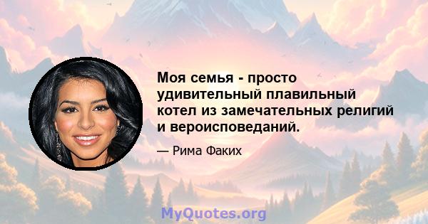 Моя семья - просто удивительный плавильный котел из замечательных религий и вероисповеданий.